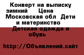 Конверт на выписку зимний.  › Цена ­ 2 000 - Московская обл. Дети и материнство » Детская одежда и обувь   